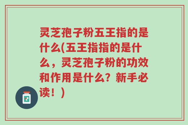 灵芝孢子粉五王指的是什么(五王指指的是什么,灵芝孢子粉的功效和作用是什么?新手必读!)-第1张图片-超越 灵芝孢子粉五王指的是什么(五王指指的是什么,灵芝孢子粉的功效和作用是什么?新手必读!)-第1张图片-超越