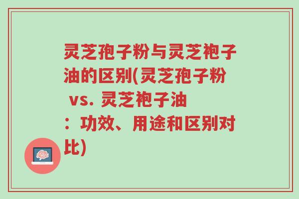 灵芝孢子粉与灵芝袍子油的区别(灵芝孢子粉 vs. 灵芝袍子油：功效、用途和区别对比)-第1张图片-超越