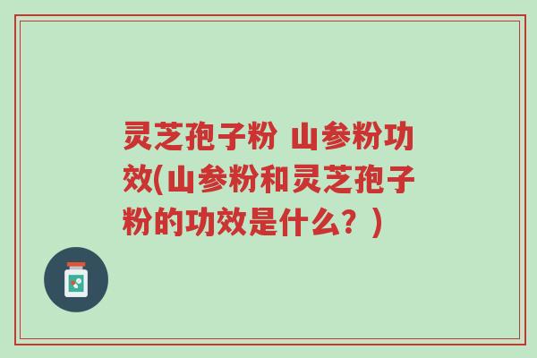 灵芝孢子粉 山参粉功效(山参粉和灵芝孢子粉的功效是什么?)-第1张图片-超越 灵芝孢子粉 山参粉功效(山参粉和灵芝孢子粉的功效是什么?)-第1张图片-超越