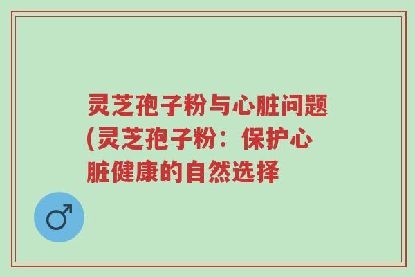 灵芝孢子粉与心脏问题(灵芝孢子粉:保护心脏健康的自然选择-第1张图片-超越 灵芝孢子粉与心脏问题(灵芝孢子粉:保护心脏健康的自然选择-第1张图片-超越