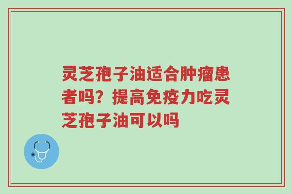 灵芝孢子油适合肿瘤患者吗?提高免疫力吃灵芝孢子油可以吗-第1张图片-超越 灵芝孢子油适合肿瘤患者吗?提高免疫力吃灵芝孢子油可以吗-第1张图片-超越