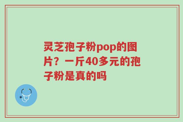 灵芝孢子粉pop的图片?一斤40多元的孢子粉是真的吗-第1张图片-超越 灵芝孢子粉pop的图片?一斤40多元的孢子粉是真的吗-第1张图片-超越