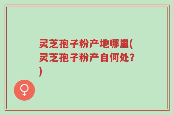 灵芝孢子粉产地哪里(灵芝孢子粉产自何处?)-第1张图片-超越 灵芝孢子粉产地哪里(灵芝孢子粉产自何处?)-第1张图片-超越