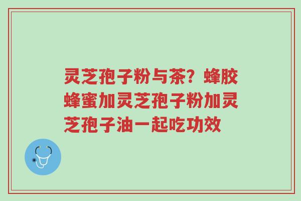 灵芝孢子粉与茶?蜂胶蜂蜜加灵芝孢子粉加灵芝孢子油一起吃功效-第1张图片-超越 灵芝孢子粉与茶?蜂胶蜂蜜加灵芝孢子粉加灵芝孢子油一起吃功效-第1张图片-超越