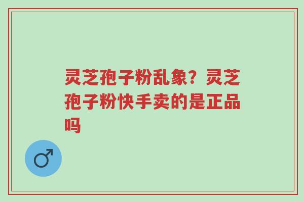 灵芝孢子粉乱象?灵芝孢子粉快手卖的是正品吗-第1张图片-超越 灵芝孢子粉乱象?灵芝孢子粉快手卖的是正品吗-第1张图片-超越
