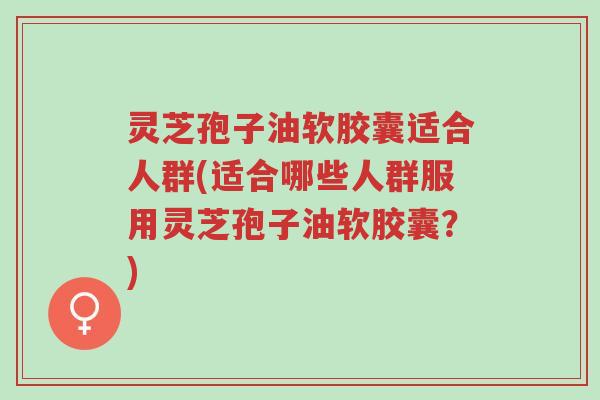 灵芝孢子油软胶囊适合人群(适合哪些人群服用灵芝孢子油软胶囊？)-第1张图片-超越
