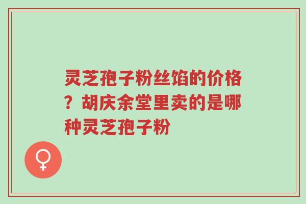 灵芝孢子粉丝馅的价格?胡庆余堂里卖的是哪种灵芝孢子粉-第1张图片-超越 灵芝孢子粉丝馅的价格?胡庆余堂里卖的是哪种灵芝孢子粉-第1张图片-超越