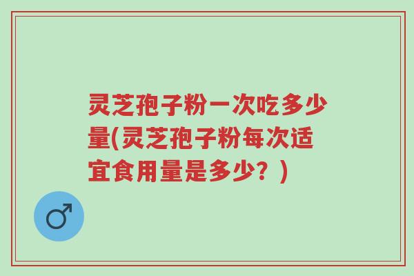 灵芝孢子粉一次吃多少量(灵芝孢子粉每次适宜食用量是多少？)-第1张图片-超越