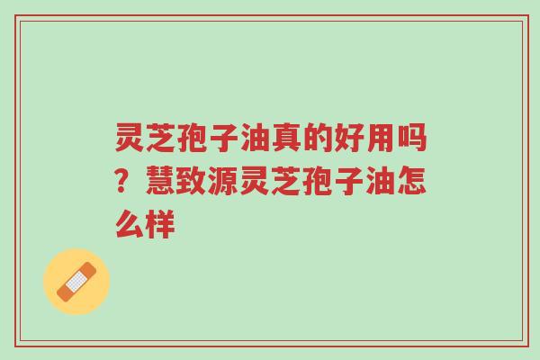 灵芝孢子油真的好用吗?慧致源灵芝孢子油怎么样-第1张图片-超越 灵芝孢子油真的好用吗?慧致源灵芝孢子油怎么样-第1张图片-超越