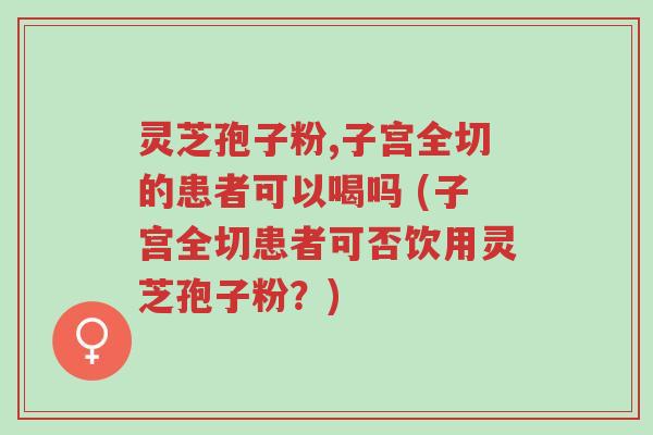 灵芝孢子粉,子宫全切的患者可以喝吗 (子宫全切患者可否饮用灵芝孢子粉?)-第1张图片-超越 灵芝孢子粉,子宫全切的患者可以喝吗 (子宫全切患者可否饮用灵芝孢子粉?)-第1张图片-超越