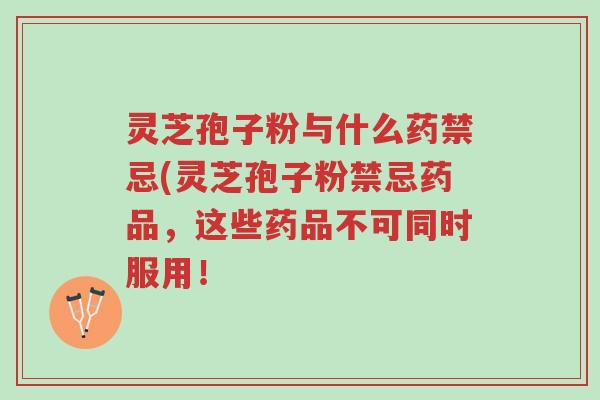 灵芝孢子粉与什么药禁忌(灵芝孢子粉禁忌药品,这些药品不可同时服用!-第1张图片-超越 灵芝孢子粉与什么药禁忌(灵芝孢子粉禁忌药品,这些药品不可同时服用!-第1张图片-超越