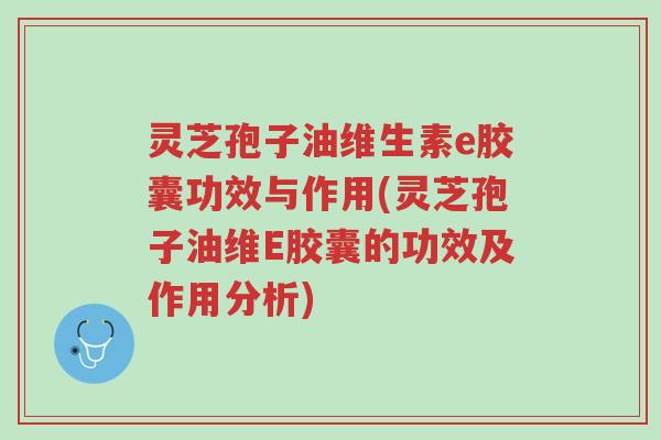 灵芝孢子油维生素e胶囊功效与作用(灵芝孢子油维E胶囊的功效及作用分析)-第1张图片-超越