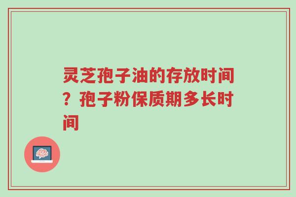 灵芝孢子油的存放时间?孢子粉保质期多长时间-第1张图片-超越 灵芝孢子油的存放时间?孢子粉保质期多长时间-第1张图片-超越