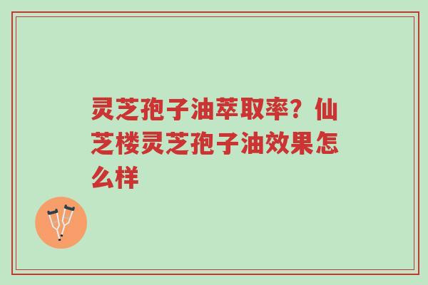 灵芝孢子油萃取率?仙芝楼灵芝孢子油效果怎么样-第1张图片-超越 灵芝孢子油萃取率?仙芝楼灵芝孢子油效果怎么样-第1张图片-超越