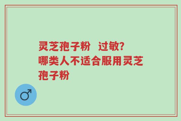 灵芝孢子粉 过敏?哪类人不适合服用灵芝孢子粉-第1张图片-超越 灵芝孢子粉 过敏?哪类人不适合服用灵芝孢子粉-第1张图片-超越