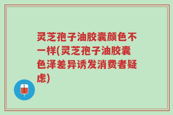灵芝孢子油胶囊颜色不一样(灵芝孢子油胶囊色泽差异诱发消费者疑虑)-第1张图片-超越