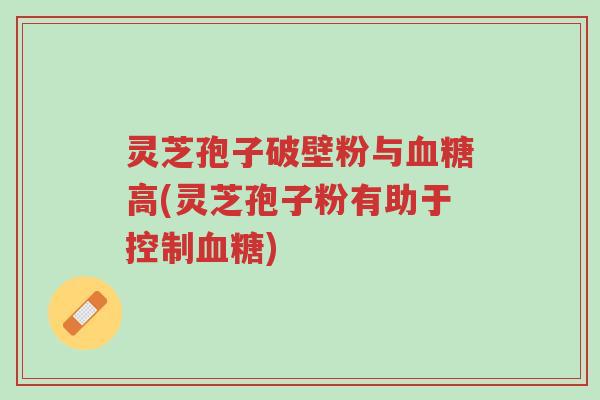 灵芝孢子破壁粉与血糖高(灵芝孢子粉有助于控制血糖)-第1张图片-超越 灵芝孢子破壁粉与血糖高(灵芝孢子粉有助于控制血糖)-第1张图片-超越