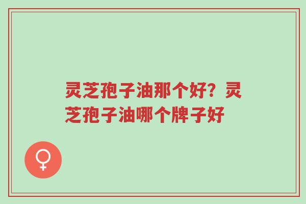 灵芝孢子油那个好?灵芝孢子油哪个牌子好-第1张图片-超越 灵芝孢子油那个好?灵芝孢子油哪个牌子好-第1张图片-超越