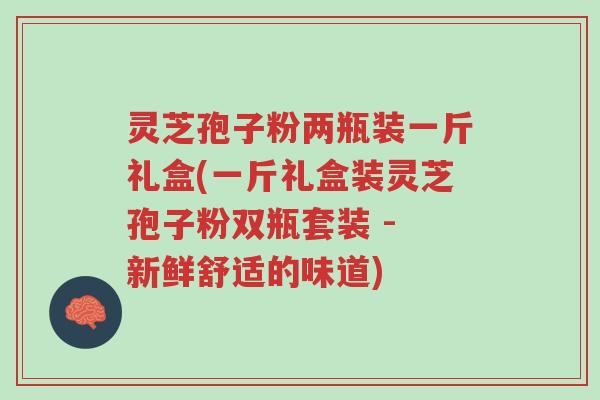 灵芝孢子粉两瓶装一斤礼盒(一斤礼盒装灵芝孢子粉双瓶套装 - 新鲜舒适的味道)-第1张图片-超越 灵芝孢子粉两瓶装一斤礼盒(一斤礼盒装灵芝孢子粉双瓶套装 - 新鲜舒适的味道)-第1张图片-超越