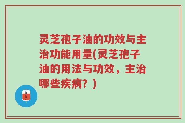 灵芝孢子油的功效与主治功能用量(灵芝孢子油的用法与功效,主治哪些疾病?)-第1张图片-超越 灵芝孢子油的功效与主治功能用量(灵芝孢子油的用法与功效,主治哪些疾病?)-第1张图片-超越