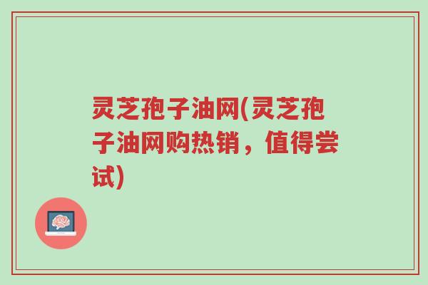 灵芝孢子油网(灵芝孢子油网购热销,值得尝试)-第1张图片-超越 灵芝孢子油网(灵芝孢子油网购热销,值得尝试)-第1张图片-超越