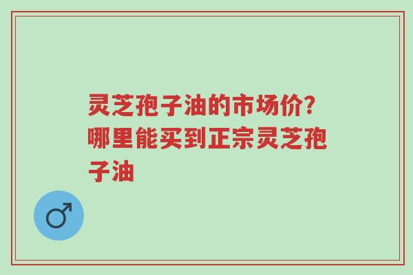 灵芝孢子油的市场价?哪里能买到正宗灵芝孢子油-第1张图片-超越 灵芝孢子油的市场价?哪里能买到正宗灵芝孢子油-第1张图片-超越