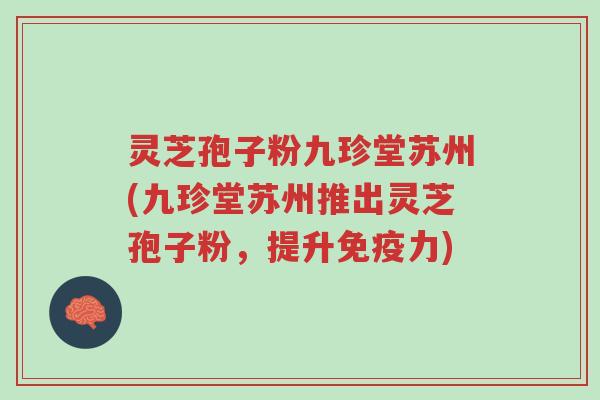 灵芝孢子粉九珍堂苏州(九珍堂苏州推出灵芝孢子粉,提升免疫力)-第1张图片-超越 灵芝孢子粉九珍堂苏州(九珍堂苏州推出灵芝孢子粉,提升免疫力)-第1张图片-超越