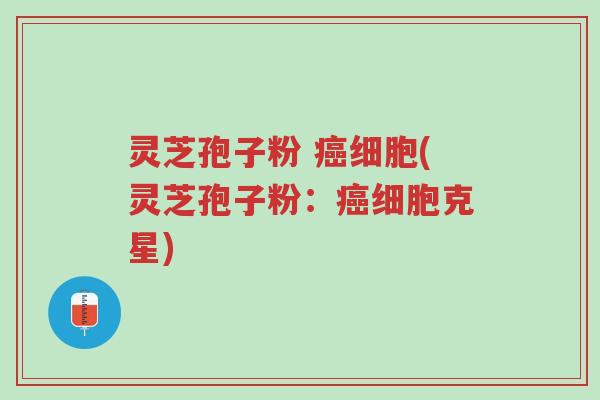 灵芝孢子粉 癌细胞(灵芝孢子粉:癌细胞克星)-第1张图片-超越 灵芝孢子粉 癌细胞(灵芝孢子粉:癌细胞克星)-第1张图片-超越
