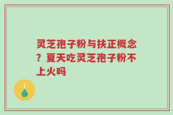 灵芝孢子粉与扶正概念？夏天吃灵芝孢子粉不上火吗-第1张图片-超越