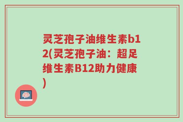 灵芝孢子油维生素b12(灵芝孢子油:超足维生素B12助力健康)-第1张图片-超越 灵芝孢子油维生素b12(灵芝孢子油:超足维生素B12助力健康)-第1张图片-超越