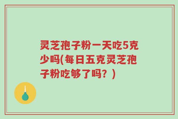 灵芝孢子粉一天吃5克少吗(每日五克灵芝孢子粉吃够了吗?)-第1张图片-超越 灵芝孢子粉一天吃5克少吗(每日五克灵芝孢子粉吃够了吗?)-第1张图片-超越