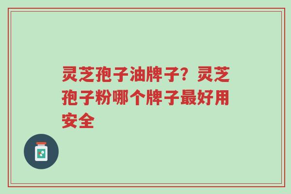 灵芝孢子油牌子?灵芝孢子粉哪个牌子最好用安全-第1张图片-超越 灵芝孢子油牌子?灵芝孢子粉哪个牌子最好用安全-第1张图片-超越