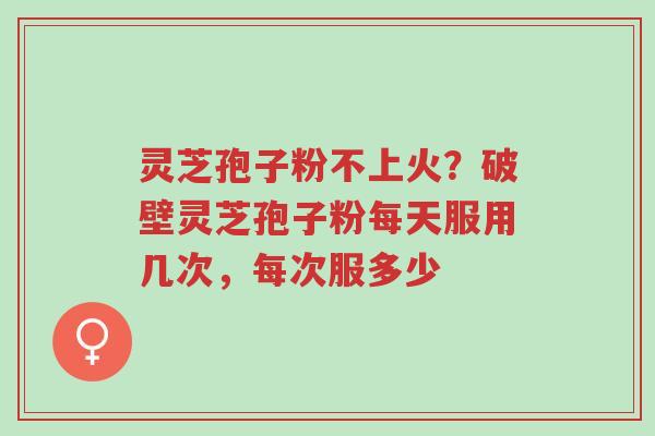 灵芝孢子粉不上火?破壁灵芝孢子粉每天服用几次,每次服多少-第1张图片-超越 灵芝孢子粉不上火?破壁灵芝孢子粉每天服用几次,每次服多少-第1张图片-超越