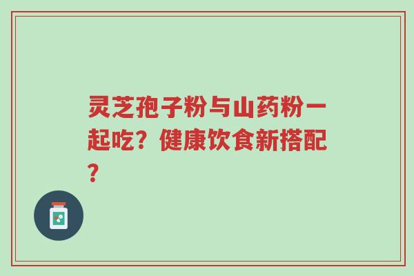 灵芝孢子粉与山药粉一起吃?健康饮食新搭配?-第1张图片-超越 灵芝孢子粉与山药粉一起吃?健康饮食新搭配?-第1张图片-超越