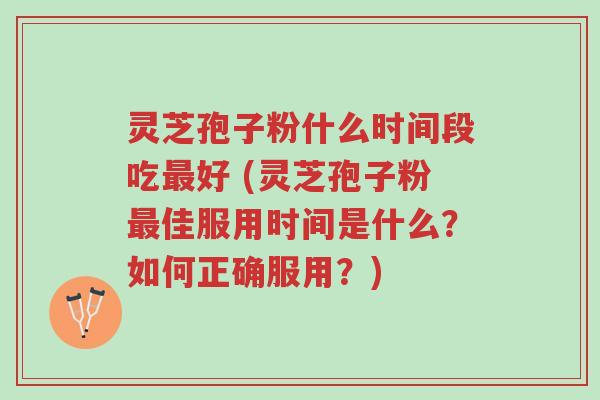 灵芝孢子粉什么时间段吃最好 (灵芝孢子粉最佳服用时间是什么?如何正确服用?)-第1张图片-超越 灵芝孢子粉什么时间段吃最好 (灵芝孢子粉最佳服用时间是什么?如何正确服用?)-第1张图片-超越