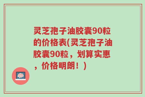 灵芝孢子油胶囊90粒的价格表(灵芝孢子油胶囊90粒，划算实惠，价格明朗！)-第1张图片-超越