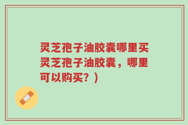 灵芝孢子油胶囊哪里买灵芝孢子油胶囊,哪里可以购买?)-第1张图片-超越 灵芝孢子油胶囊哪里买灵芝孢子油胶囊,哪里可以购买?)-第1张图片-超越