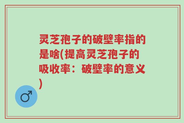 灵芝孢子的破壁率指的是啥(提高灵芝孢子的吸收率:破壁率的意义)-第1张图片-超越 灵芝孢子的破壁率指的是啥(提高灵芝孢子的吸收率:破壁率的意义)-第1张图片-超越