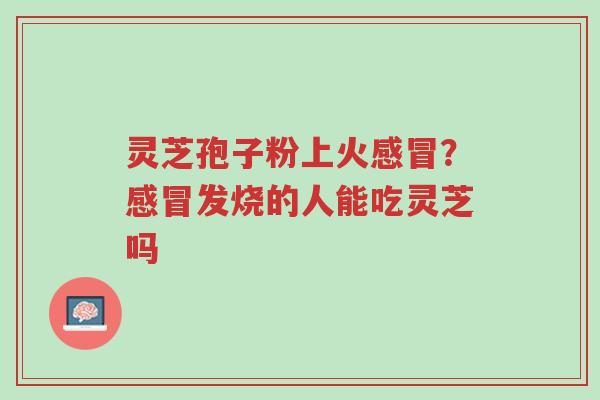 灵芝孢子粉上火感冒?感冒发烧的人能吃灵芝吗-第1张图片-超越 灵芝孢子粉上火感冒?感冒发烧的人能吃灵芝吗-第1张图片-超越