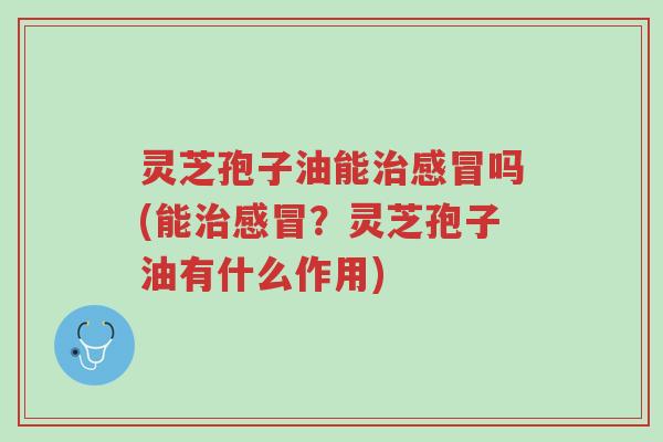 灵芝孢子油能治感冒吗(能治感冒?灵芝孢子油有什么作用)-第1张图片-超越 灵芝孢子油能治感冒吗(能治感冒?灵芝孢子油有什么作用)-第1张图片-超越
