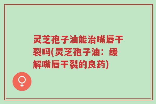 灵芝孢子油能治嘴唇干裂吗(灵芝孢子油:缓解嘴唇干裂的良药)-第1张图片-超越 灵芝孢子油能治嘴唇干裂吗(灵芝孢子油:缓解嘴唇干裂的良药)-第1张图片-超越