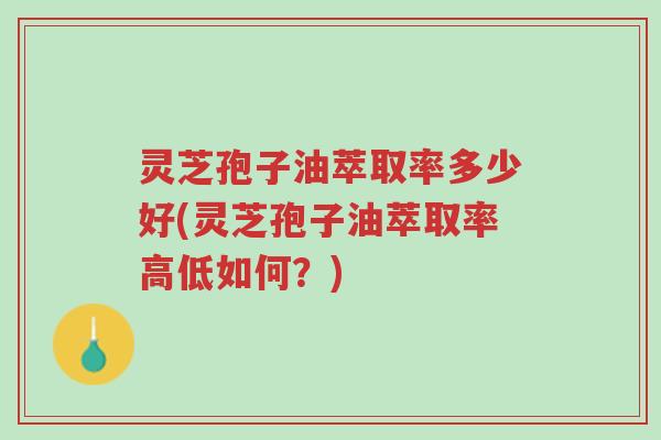 灵芝孢子油萃取率多少好(灵芝孢子油萃取率高低如何?)-第1张图片-超越 灵芝孢子油萃取率多少好(灵芝孢子油萃取率高低如何?)-第1张图片-超越