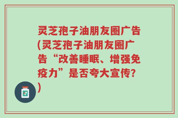灵芝孢子油朋友圈广告(灵芝孢子油朋友圈广告“改善睡眠、增强免疫力”是否夸大宣传？)-第1张图片-超越