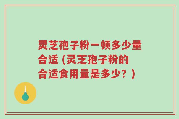 灵芝孢子粉一顿多少量合适 (灵芝孢子粉的合适食用量是多少?)-第1张图片-超越 灵芝孢子粉一顿多少量合适 (灵芝孢子粉的合适食用量是多少?)-第1张图片-超越