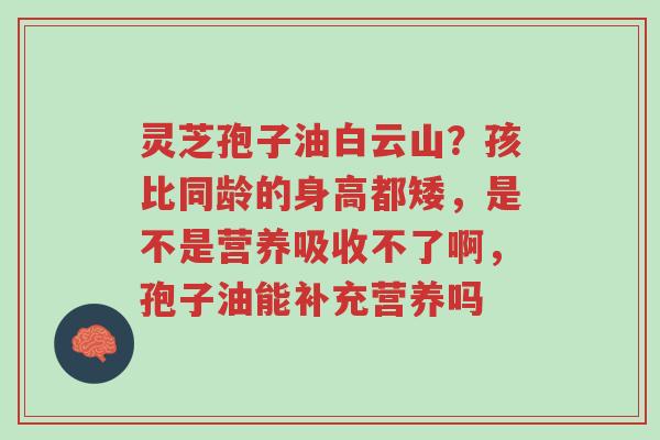 灵芝孢子油白云山?孩比同龄的身高都矮,是不是营养吸收不了啊,孢子油能补充营养吗-第1张图片-超越 灵芝孢子油白云山?孩比同龄的身高都矮,是不是营养吸收不了啊,孢子油能补充营养吗-第1张图片-超越