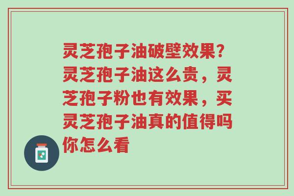 灵芝孢子油破壁效果?灵芝孢子油这么贵,灵芝孢子粉也有效果,买灵芝孢子油真的值得吗你怎么看-第1张图片-超越 灵芝孢子油破壁效果?灵芝孢子油这么贵,灵芝孢子粉也有效果,买灵芝孢子油真的值得吗你怎么看-第1张图片-超越