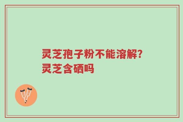 灵芝孢子粉不能溶解?灵芝含硒吗-第1张图片-超越 灵芝孢子粉不能溶解?灵芝含硒吗-第1张图片-超越