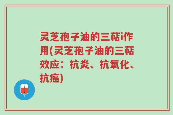 灵芝孢子油的三萜i作用(灵芝孢子油的三萜效应:抗炎、抗氧化、抗癌)-第1张图片-超越 灵芝孢子油的三萜i作用(灵芝孢子油的三萜效应:抗炎、抗氧化、抗癌)-第1张图片-超越