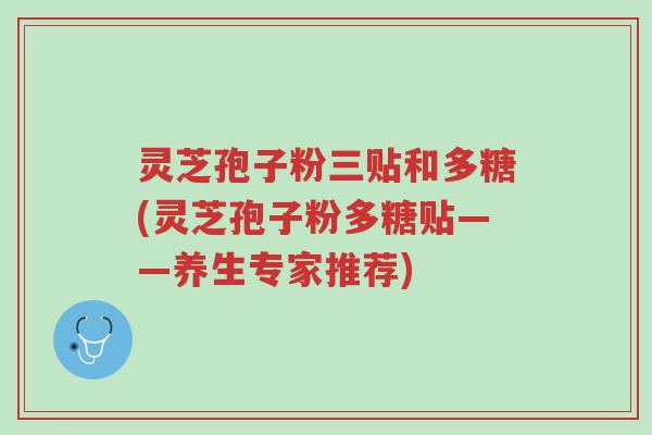 灵芝孢子粉三贴和多糖(灵芝孢子粉多糖贴——养生专家推荐)-第1张图片-超越