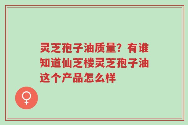 灵芝孢子油质量?有谁知道仙芝楼灵芝孢子油这个产品怎么样-第1张图片-超越 灵芝孢子油质量?有谁知道仙芝楼灵芝孢子油这个产品怎么样-第1张图片-超越